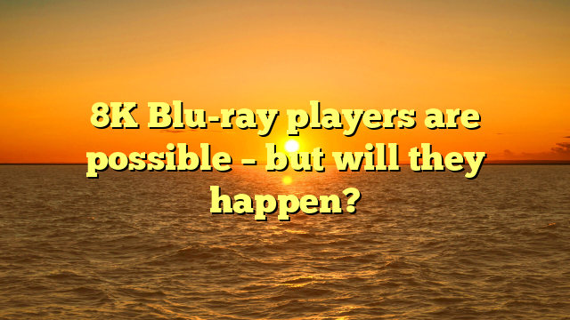 8K Blu-ray players are possible – but will they happen? 